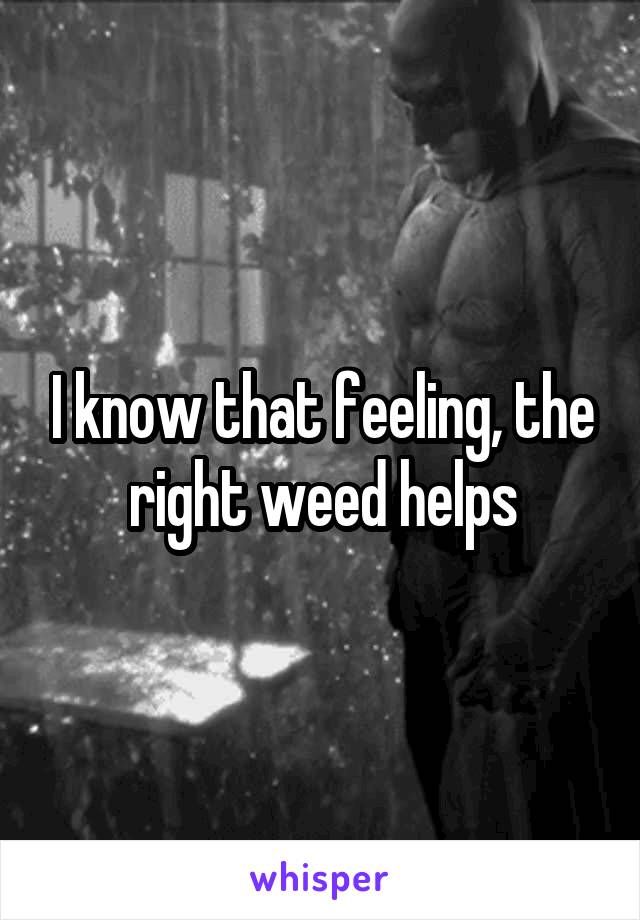I know that feeling, the right weed helps