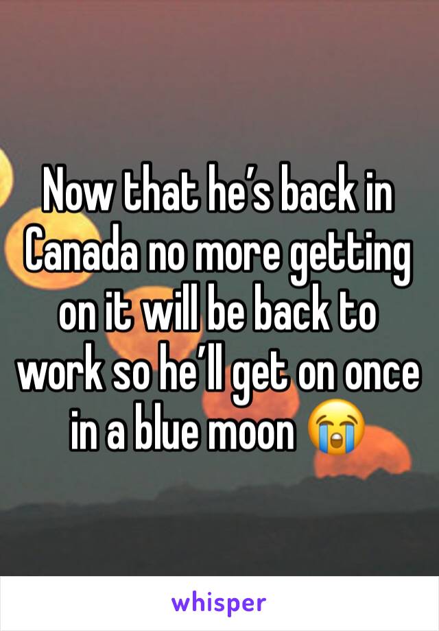 Now that he’s back in Canada no more getting on it will be back to work so he’ll get on once in a blue moon 😭