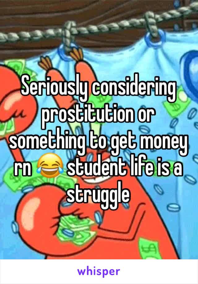 Seriously considering prostitution or something to get money rn 😂 student life is a struggle