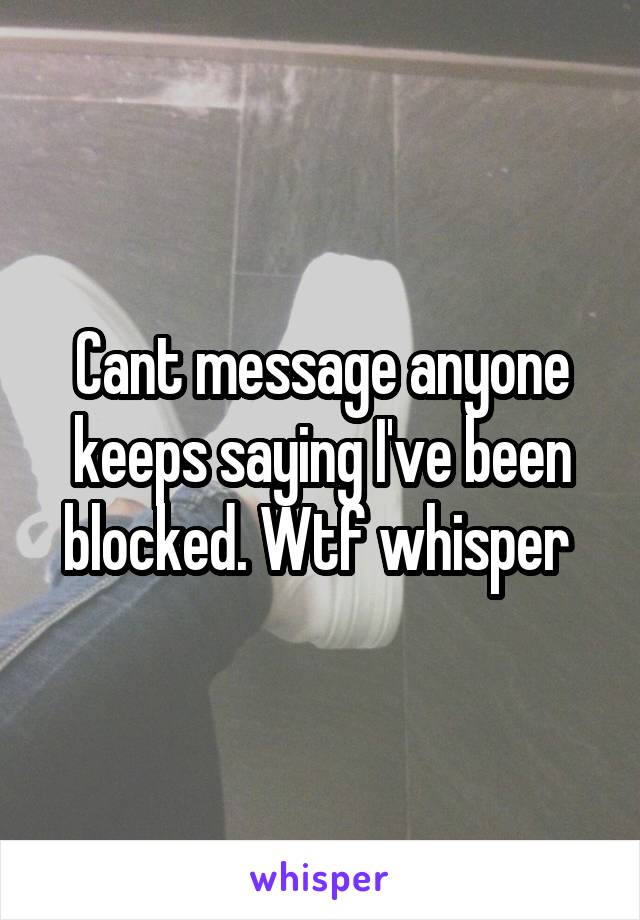 Cant message anyone keeps saying I've been blocked. Wtf whisper 