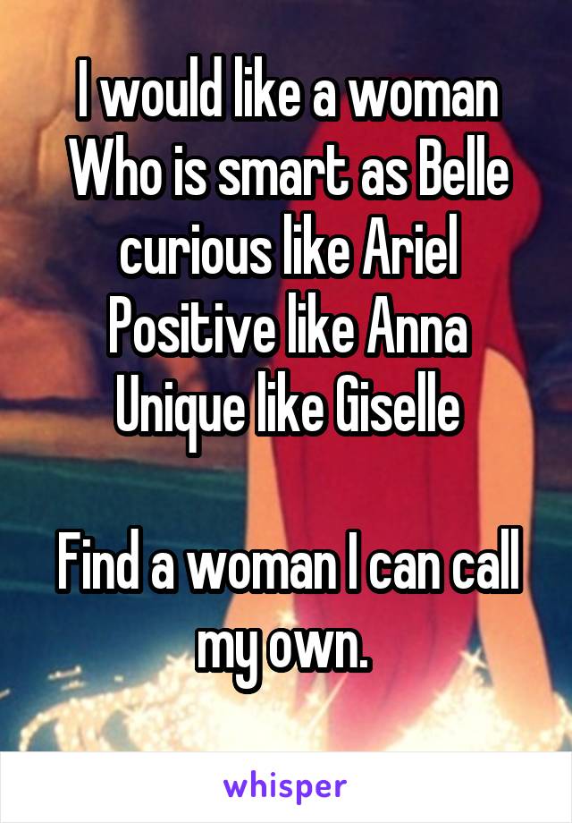 I would like a woman
Who is smart as Belle
curious like Ariel
Positive like Anna
Unique like Giselle

Find a woman I can call my own. 
