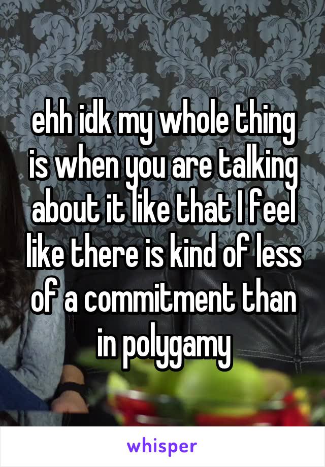 ehh idk my whole thing is when you are talking about it like that I feel like there is kind of less of a commitment than in polygamy