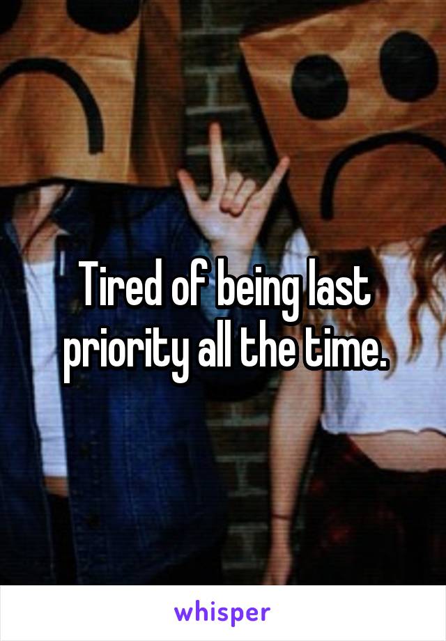 Tired of being last priority all the time.