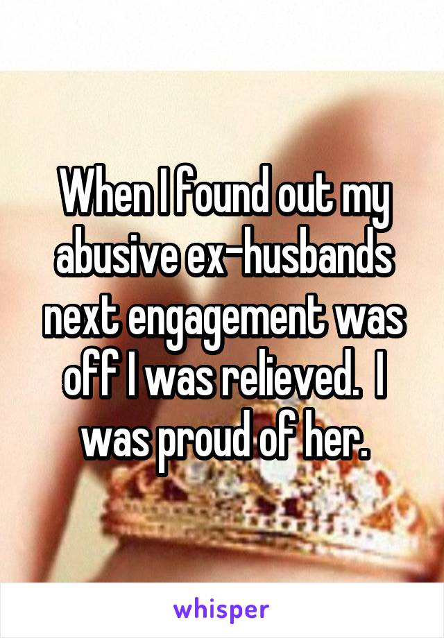 When I found out my abusive ex-husbands next engagement was off I was relieved.  I was proud of her.