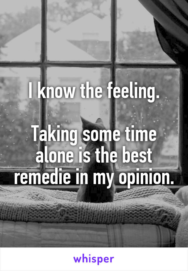 I know the feeling.

Taking some time alone is the best remedie in my opinion.