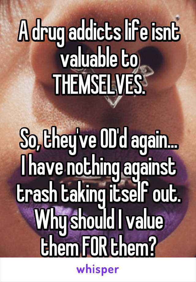 A drug addicts life isnt valuable to THEMSELVES.

So, they've OD'd again...
I have nothing against trash taking itself out.
Why should I value them FOR them?