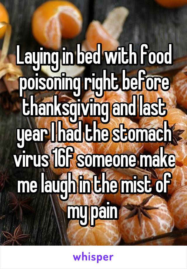 Laying in bed with food poisoning right before thanksgiving and last year I had the stomach virus 16f someone make me laugh in the mist of my pain 