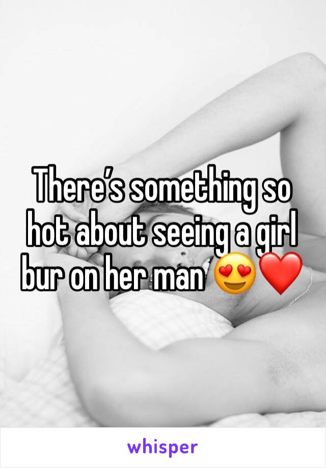 There’s something so hot about seeing a girl bur on her man 😍❤️