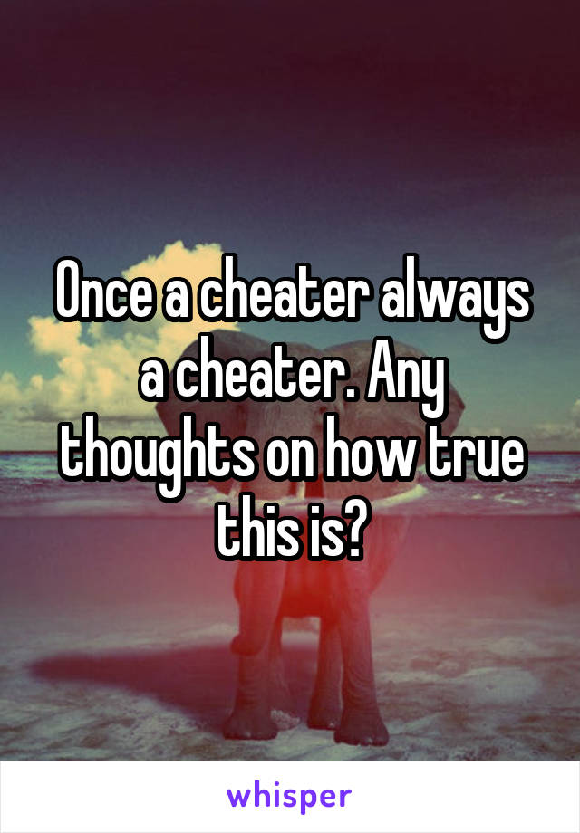 Once a cheater always a cheater. Any thoughts on how true this is?