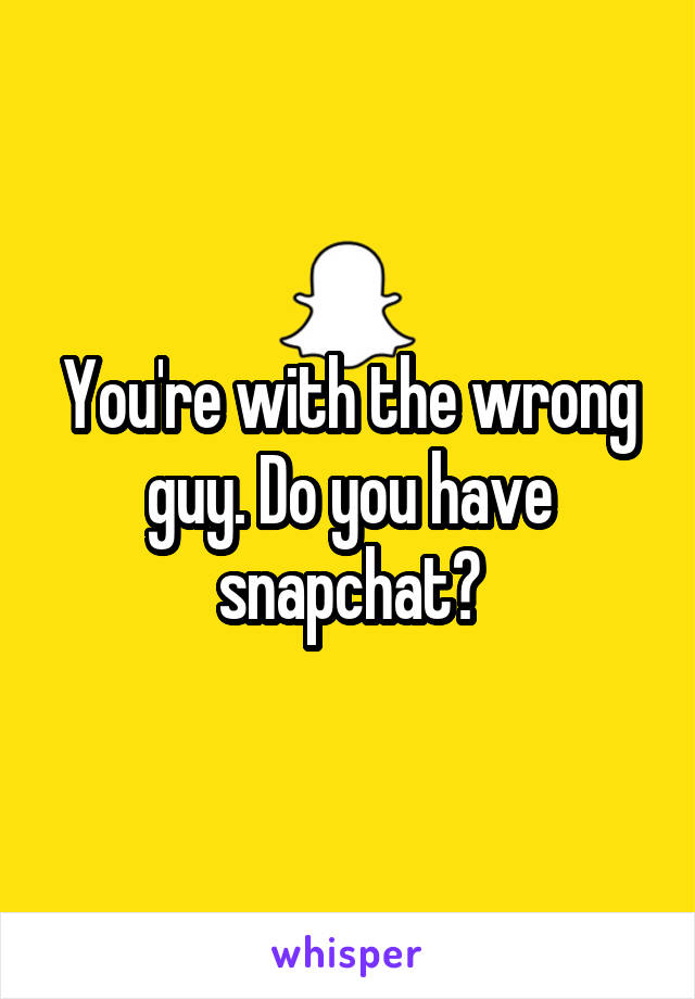 You're with the wrong guy. Do you have snapchat?