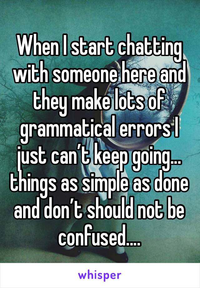 When I start chatting with someone here and they make lots of grammatical errors I just can’t keep going... things as simple as done and don’t should not be confused.... 