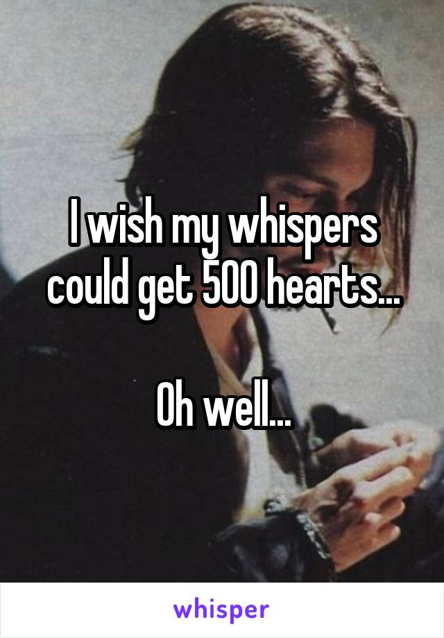 I wish my whispers could get 500 hearts...

Oh well...