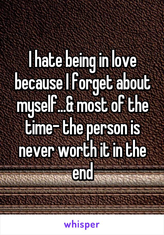 I hate being in love because I forget about myself...& most of the time- the person is never worth it in the end