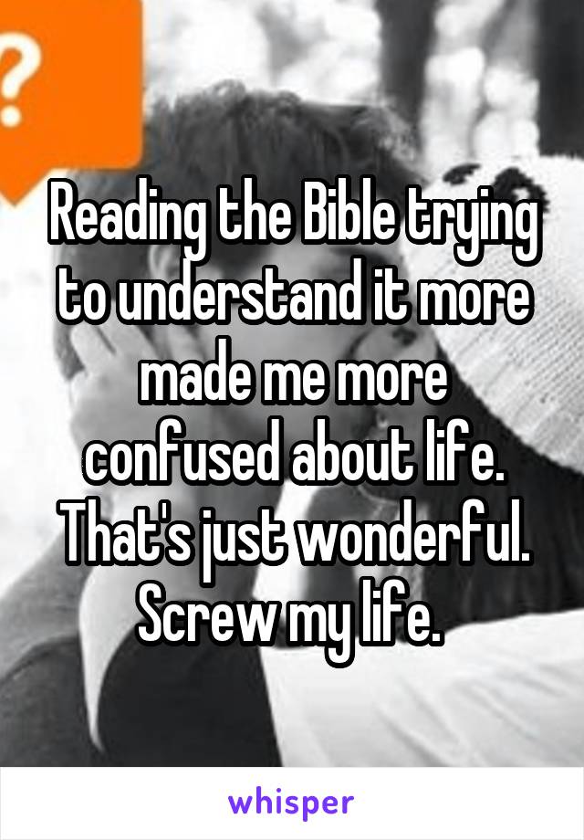 Reading the Bible trying to understand it more made me more confused about life. That's just wonderful. Screw my life. 