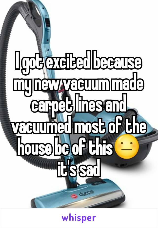 I got excited because my new vacuum made carpet lines and vacuumed most of the house bc of this😐it's sad