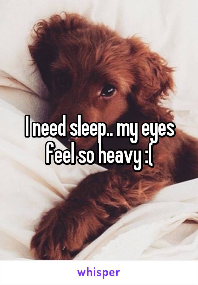 I need sleep.. my eyes feel so heavy :(