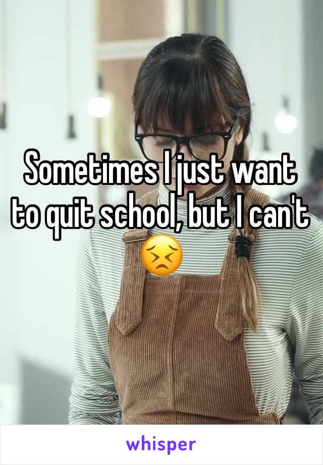 Sometimes I just want to quit school, but I can't 😣