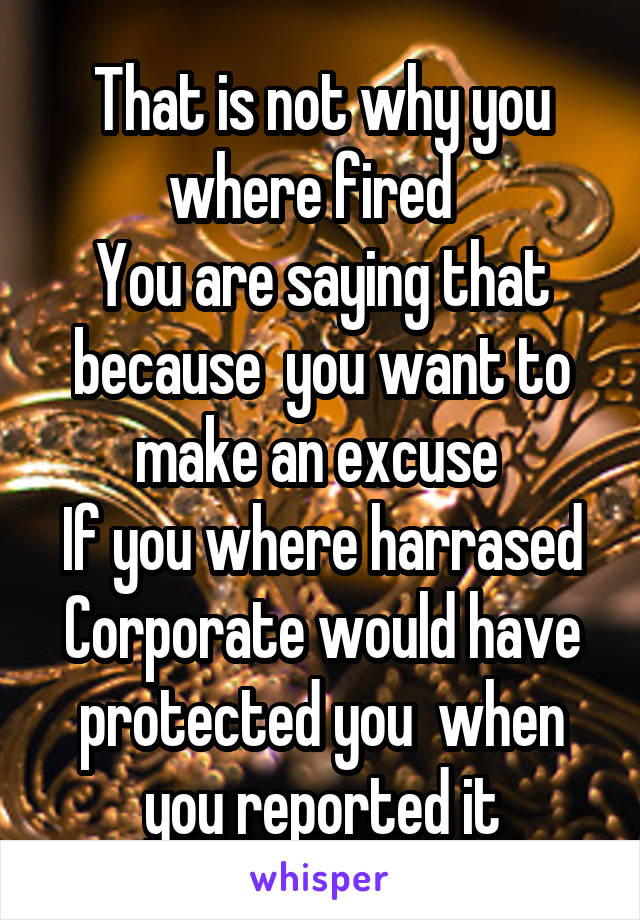 That is not why you where fired  
You are saying that because  you want to make an excuse 
If you where harrased Corporate would have protected you  when you reported it