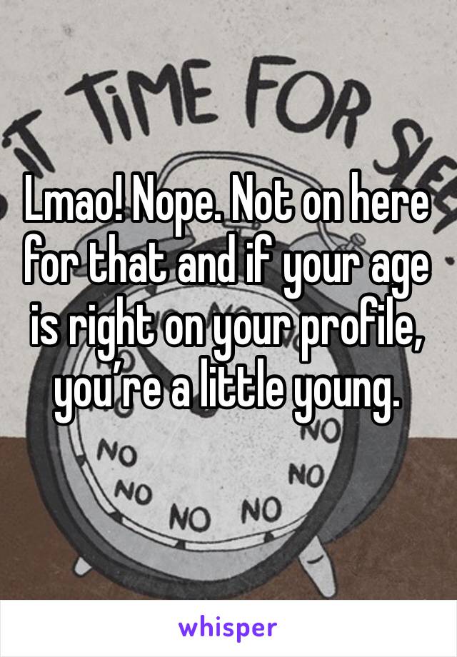 Lmao! Nope. Not on here for that and if your age is right on your profile, you’re a little young. 