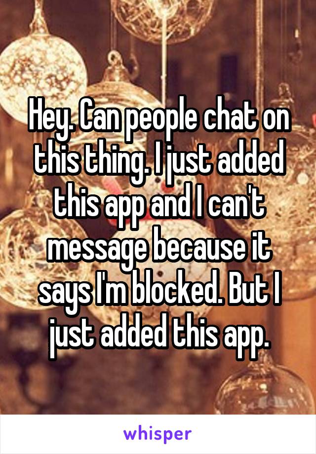 Hey. Can people chat on this thing. I just added this app and I can't message because it says I'm blocked. But I just added this app.