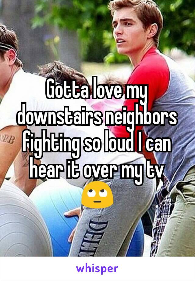 Gotta love my downstairs neighbors fighting so loud I can hear it over my tv 🙄