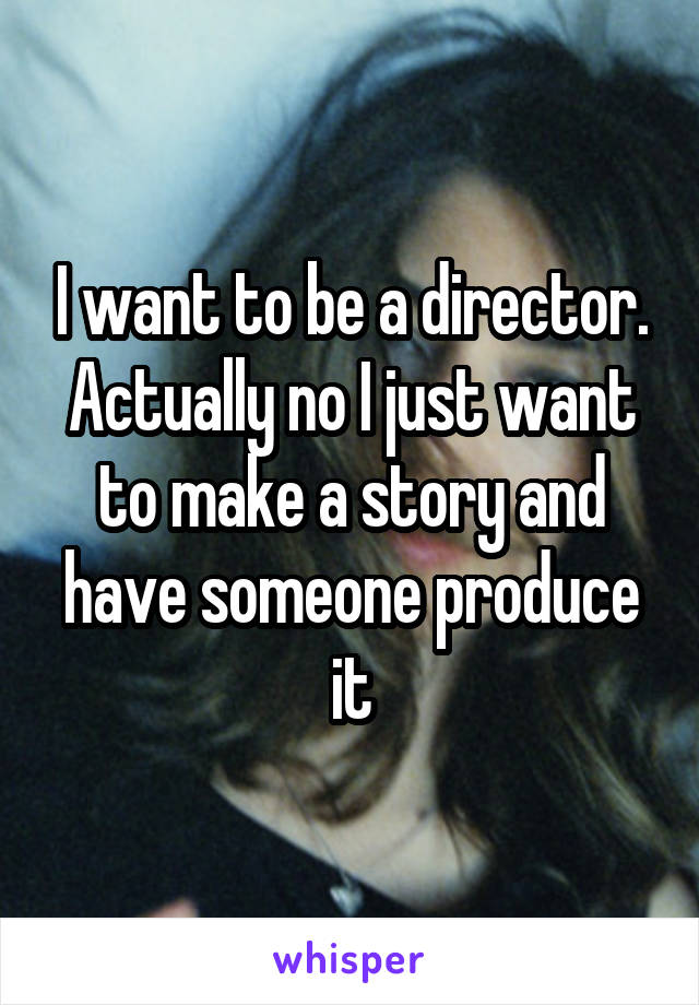 I want to be a director. Actually no I just want to make a story and have someone produce it