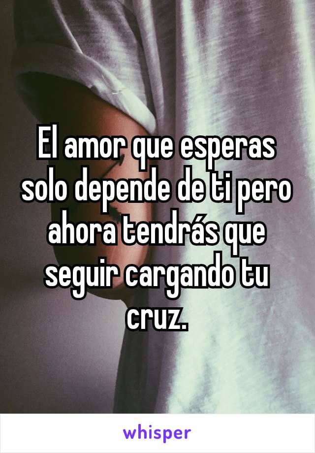 El amor que esperas solo depende de ti pero ahora tendrás que seguir cargando tu cruz.