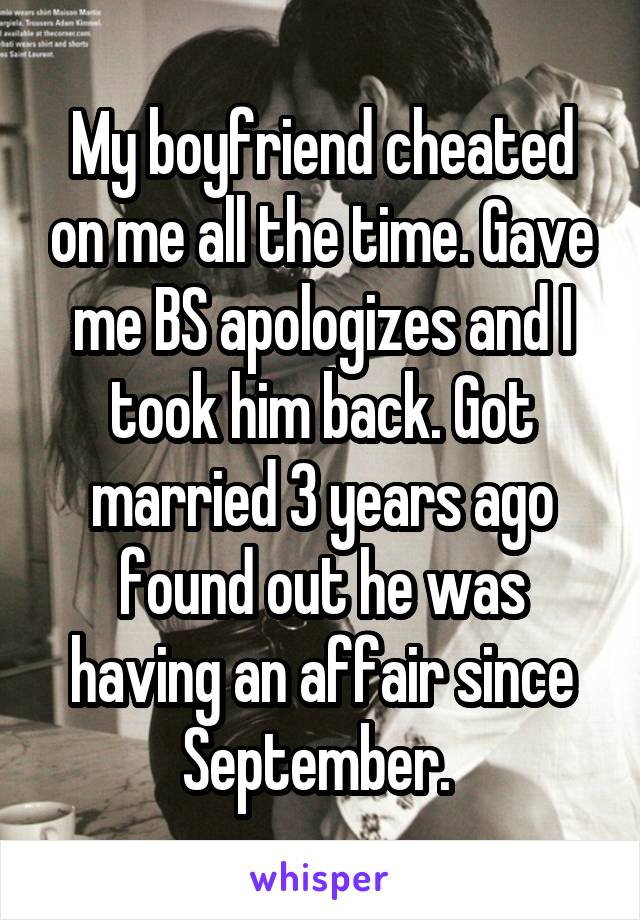 My boyfriend cheated on me all the time. Gave me BS apologizes and I took him back. Got married 3 years ago found out he was having an affair since September. 