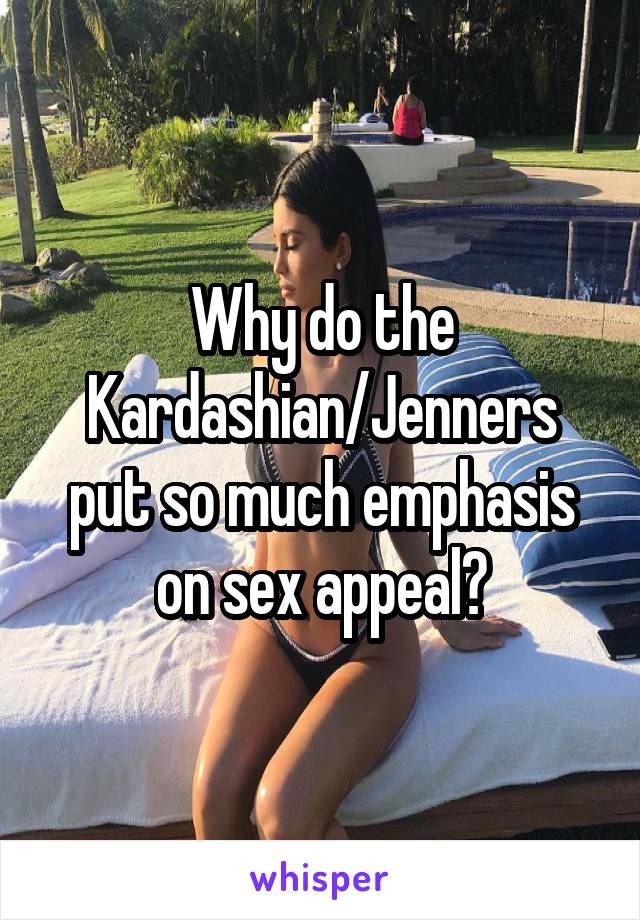 Why do the Kardashian/Jenners put so much emphasis on sex appeal?