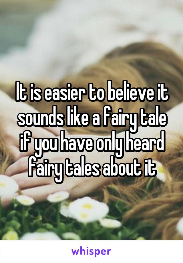 It is easier to believe it sounds like a fairy tale if you have only heard fairy tales about it