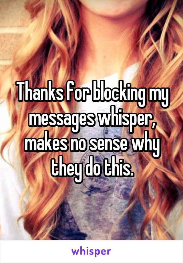 Thanks for blocking my messages whisper, makes no sense why they do this.