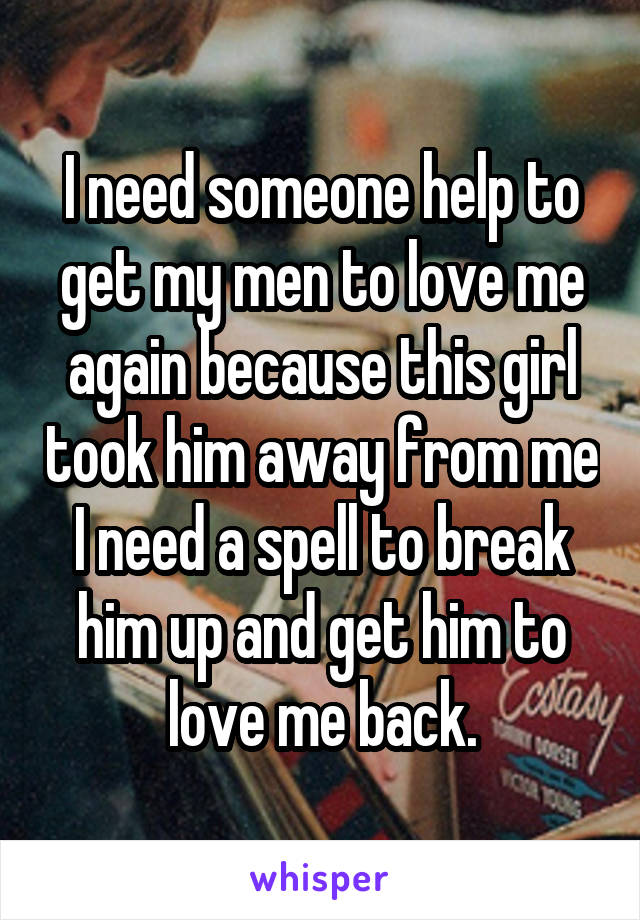 I need someone help to get my men to love me again because this girl took him away from me I need a spell to break him up and get him to love me back.