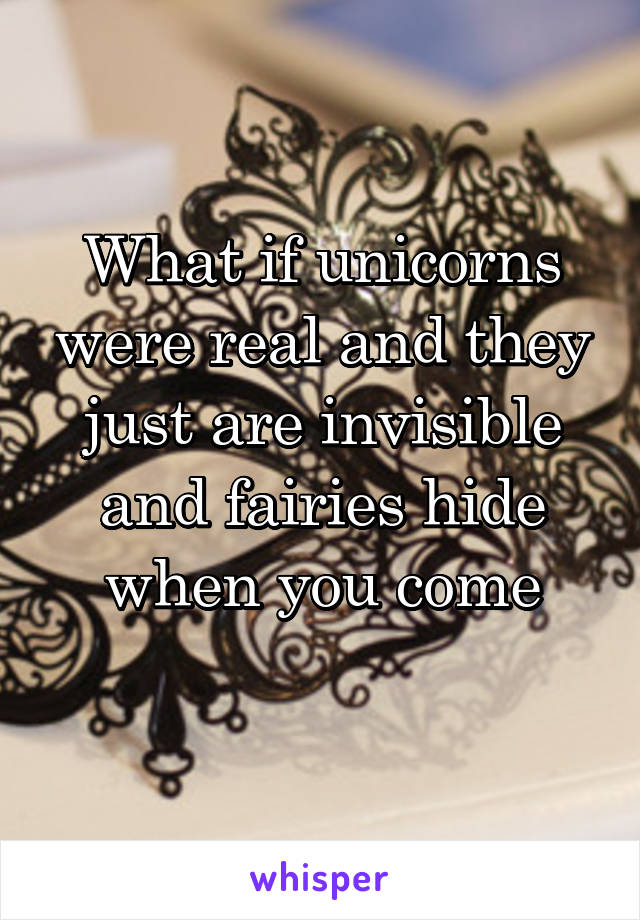 What if unicorns were real and they just are invisible and fairies hide when you come
