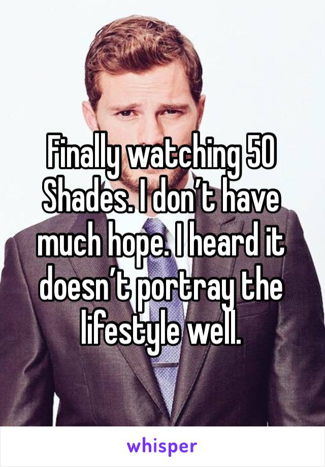 Finally watching 50 Shades. I don’t have much hope. I heard it doesn’t portray the lifestyle well. 