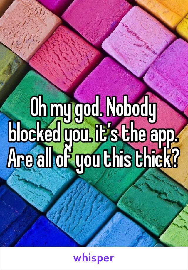 Oh my god. Nobody blocked you. it’s the app. Are all of you this thick?