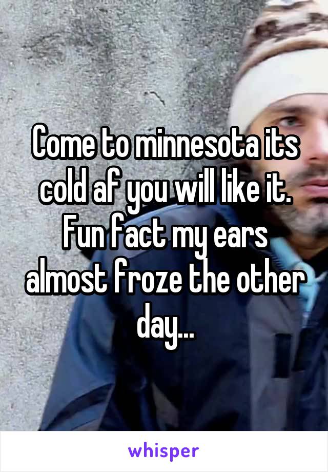 Come to minnesota its cold af you will like it.
Fun fact my ears almost froze the other day...