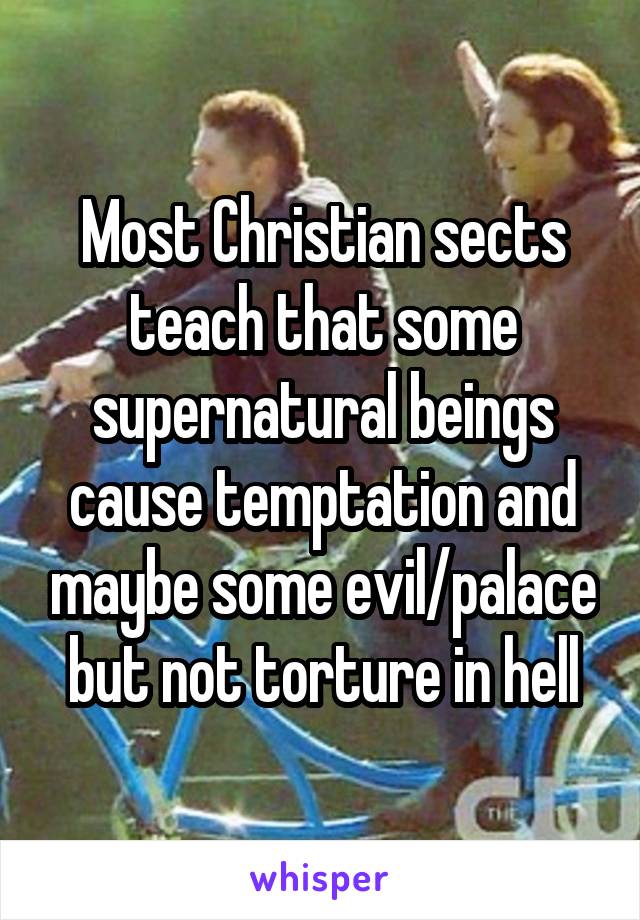 Most Christian sects teach that some supernatural beings cause temptation and maybe some evil/palace but not torture in hell