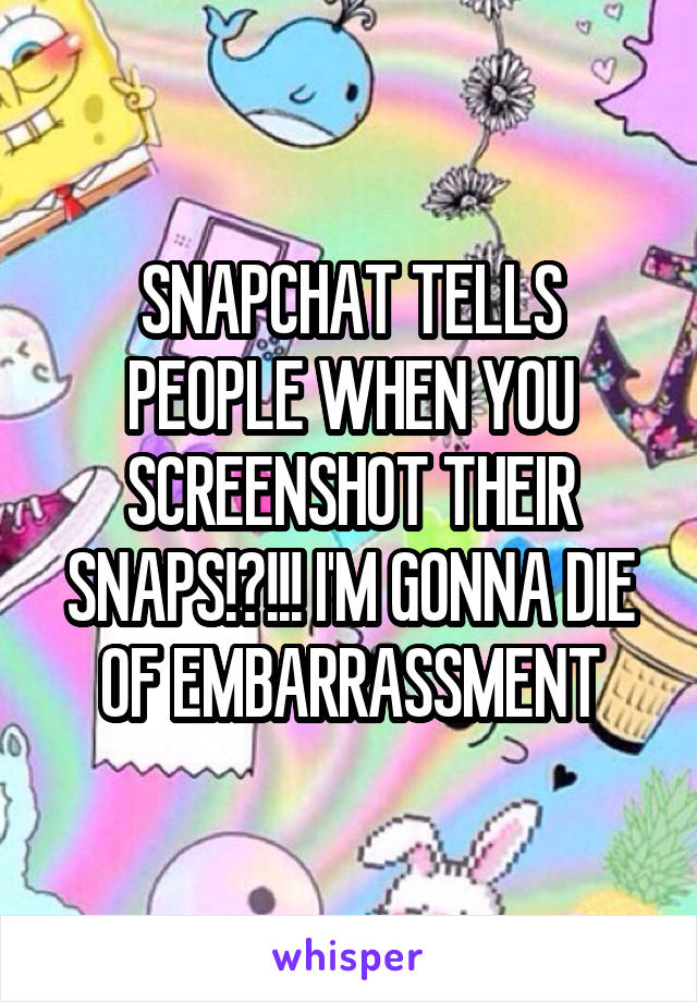 SNAPCHAT TELLS PEOPLE WHEN YOU SCREENSHOT THEIR SNAPS!?!!! I'M GONNA DIE OF EMBARRASSMENT