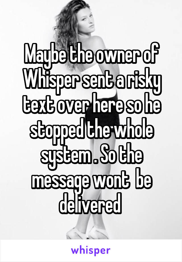 Maybe the owner of Whisper sent a risky text over here so he stopped the whole system . So the message wont  be delivered 