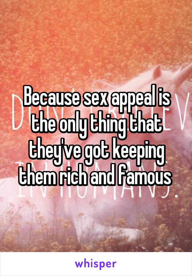 Because sex appeal is the only thing that they've got keeping them rich and famous 