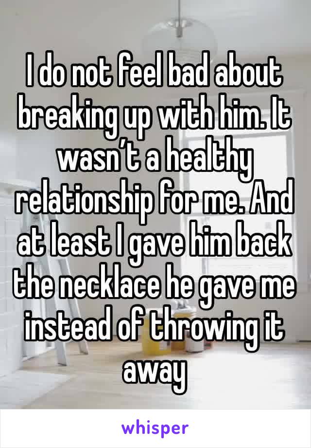 I do not feel bad about breaking up with him. It wasn’t a healthy relationship for me. And at least I gave him back the necklace he gave me instead of throwing it away 