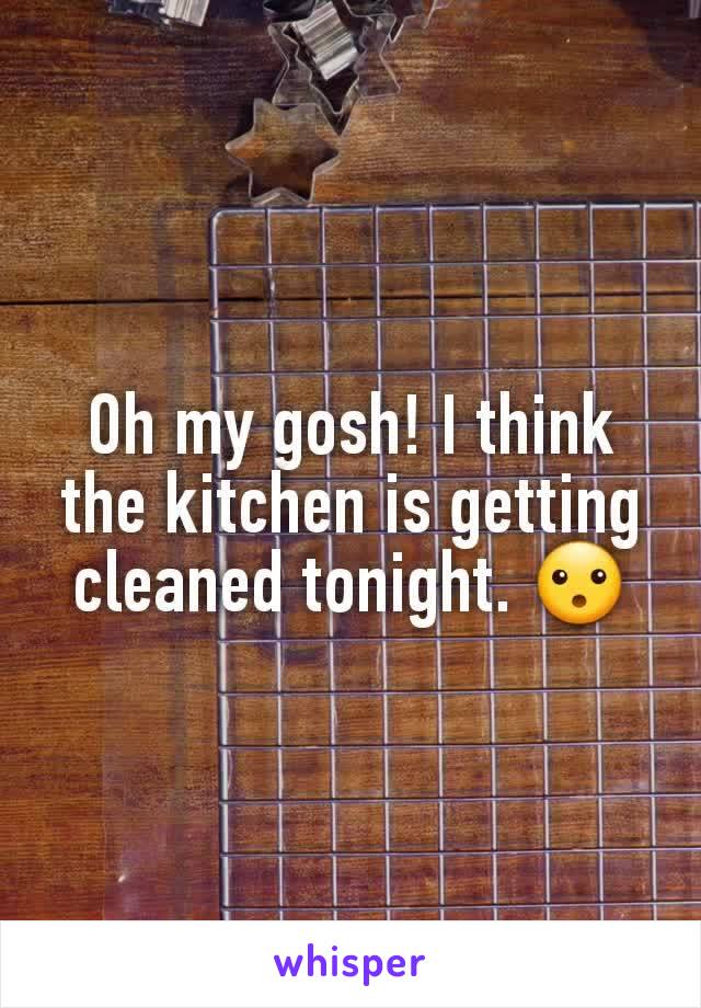 Oh my gosh! I think the kitchen is getting cleaned tonight. 😮