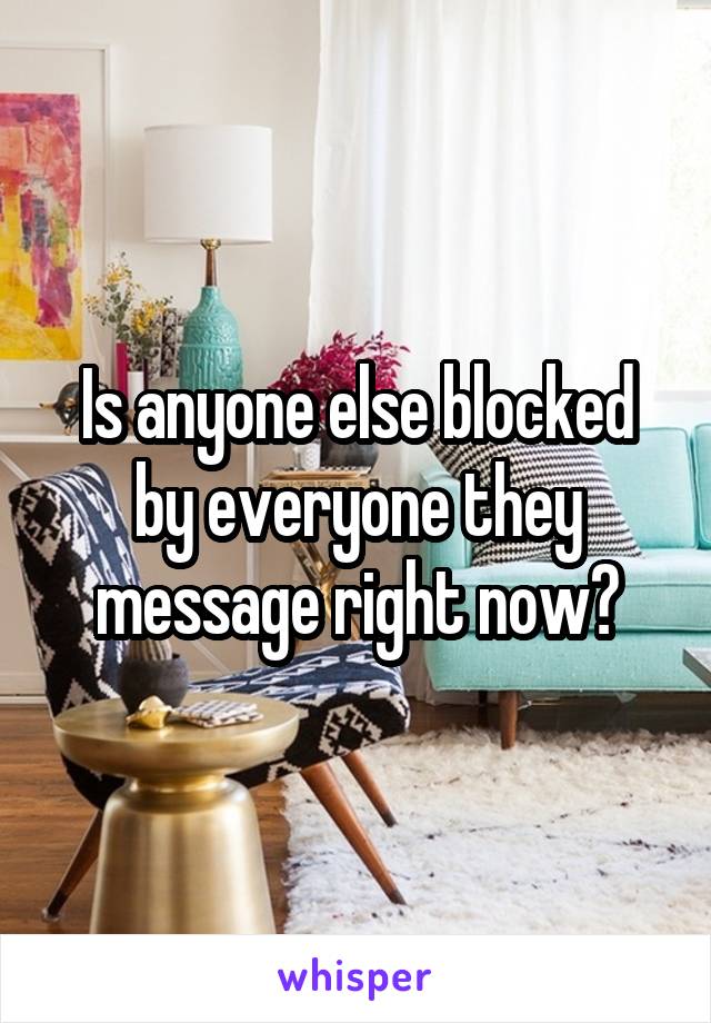 Is anyone else blocked by everyone they message right now?