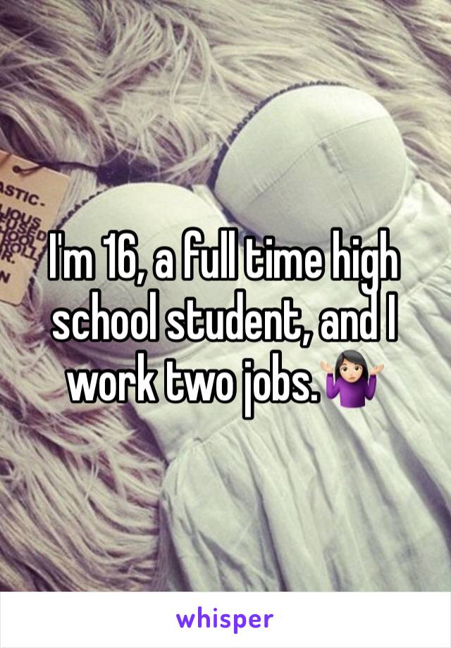 I'm 16, a full time high school student, and I work two jobs.🤷🏻‍♀️