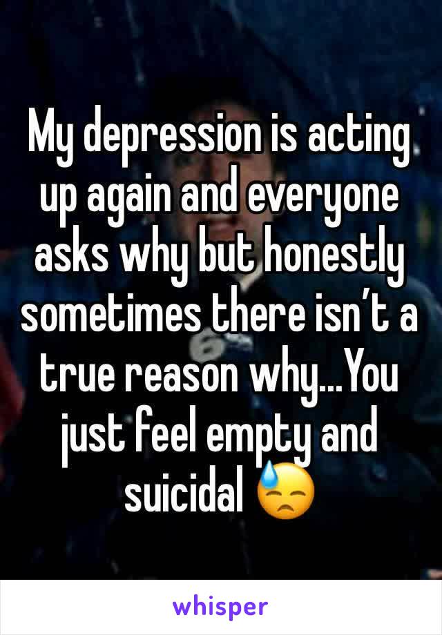 My depression is acting up again and everyone asks why but honestly sometimes there isn’t a true reason why...You just feel empty and suicidal 😓