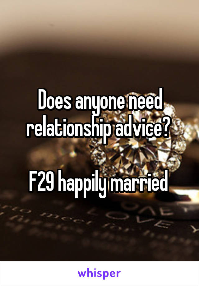 Does anyone need relationship advice? 

F29 happily married 