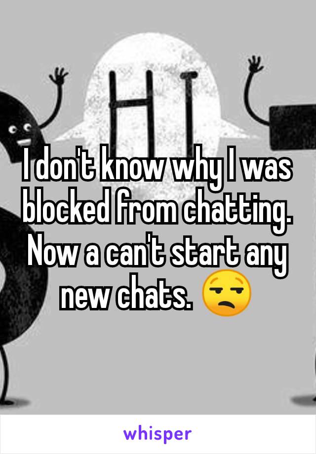 I don't know why I was blocked from chatting. Now a can't start any new chats. 😒