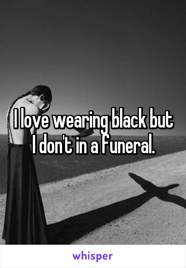 I love wearing black but I don't in a funeral.