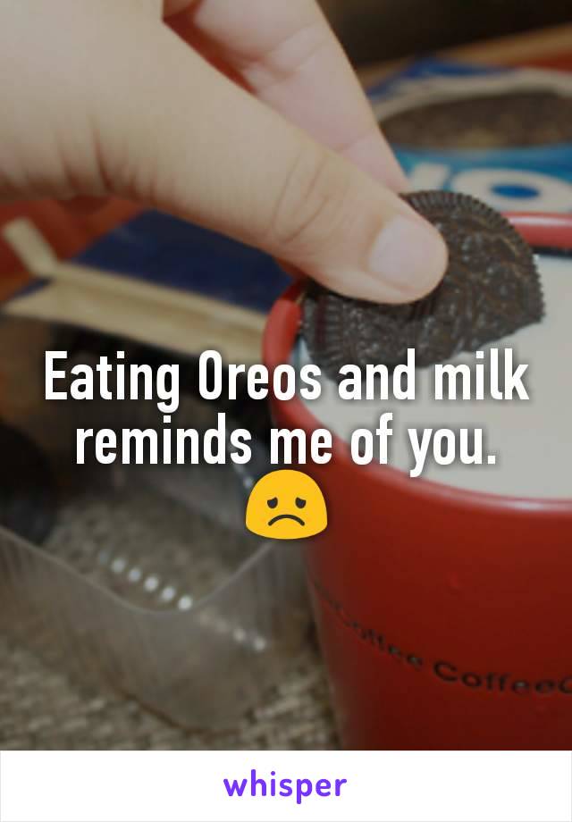 Eating Oreos and milk reminds me of you. 😞