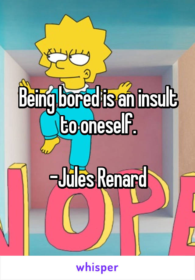 Being bored is an insult to oneself.

-Jules Renard